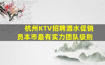 杭州KTV招聘酒水促销员本市最有实力团队级别